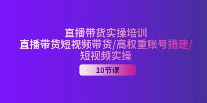 （11512期）2024直播带货实操培训，直播带货短视频带货/高权重账号措建/短视频实操-阳明聊项目