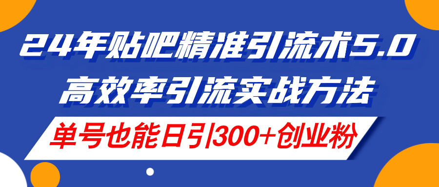 （11520期）24年贴吧精准引流术5.0，高效率引流实战方法，单号也能日引300+创业粉-阳明聊项目