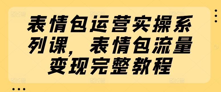表情包运营实操系列课，表情包流量变现完整教程-阳明聊项目