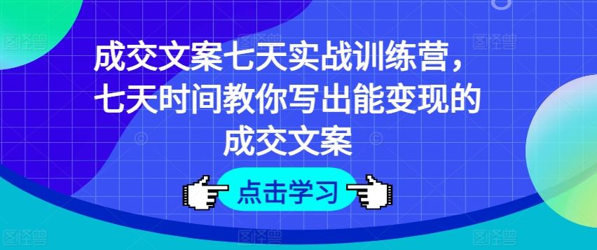 成交文案七天实战训练营，七天时间教你写出能变现的成交文案-阳明聊项目