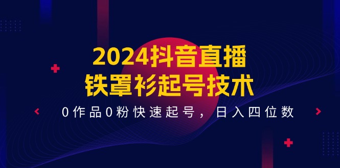 2024抖音直播铁罩衫起号技术,0作品0粉快速起号,日入四位数(14节课)-阳明聊项目