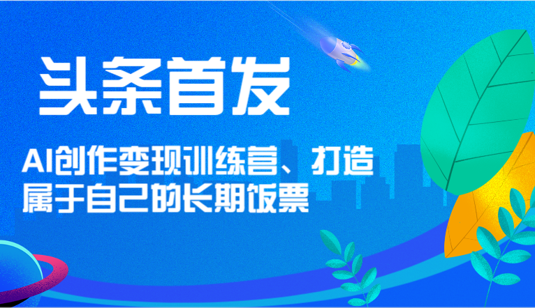 头条首发 AI创作变现训练营，打造属于自己的长期饭票-阳明聊项目