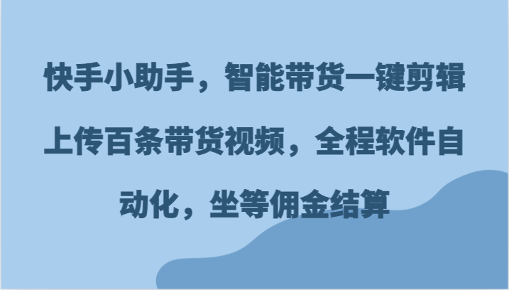 快手小助手，智能带货一键剪辑上传百条带货视频，全程软件自动化，坐等佣金结算-阳明聊项目
