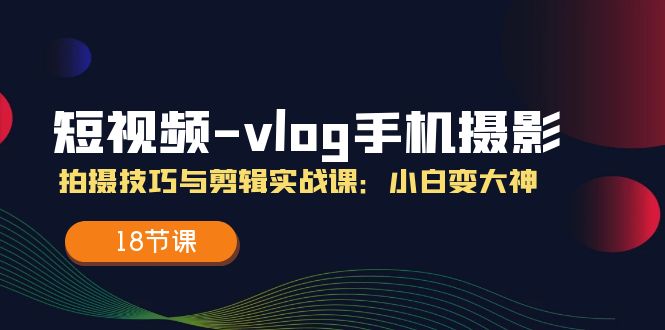 短视频vlog手机摄影拍摄技巧与剪辑实战课，小白变大神（18节课）-阳明聊项目