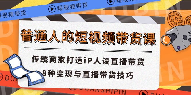 普通人的短视频带货课 传统商家打造iP人设直播带货 8种变现与直播带货技巧-阳明聊项目