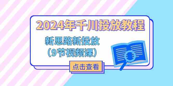 2024年千川投放教程，新思路+新投放（9节视频课）-阳明聊项目