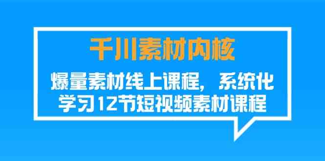 千川素材内核，爆量素材线上课程，系统化学习短视频素材（12节）-阳明聊项目
