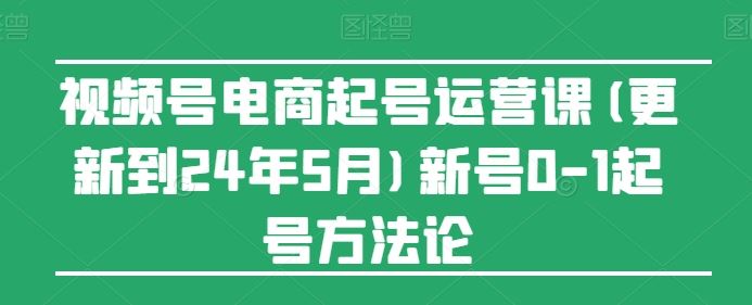视频号电商起号运营课(更新24年7月)新号0-1起号方法论-阳明聊项目