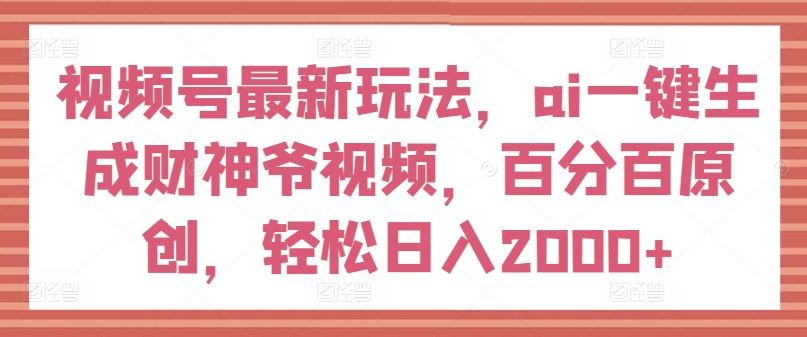 视频号最新玩法,ai一键生成财神爷视频,百分百原创,轻松日入2000+【揭秘】-阳明聊项目