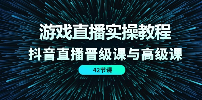 游戏直播实操教程,抖音直播晋级课与高级课(42节)-阳明聊项目