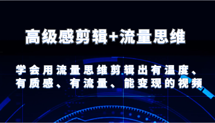 高级感剪辑+流量思维 学会用流量思维剪辑出有温度、有质感、有流量、能变现的视频-阳明聊项目