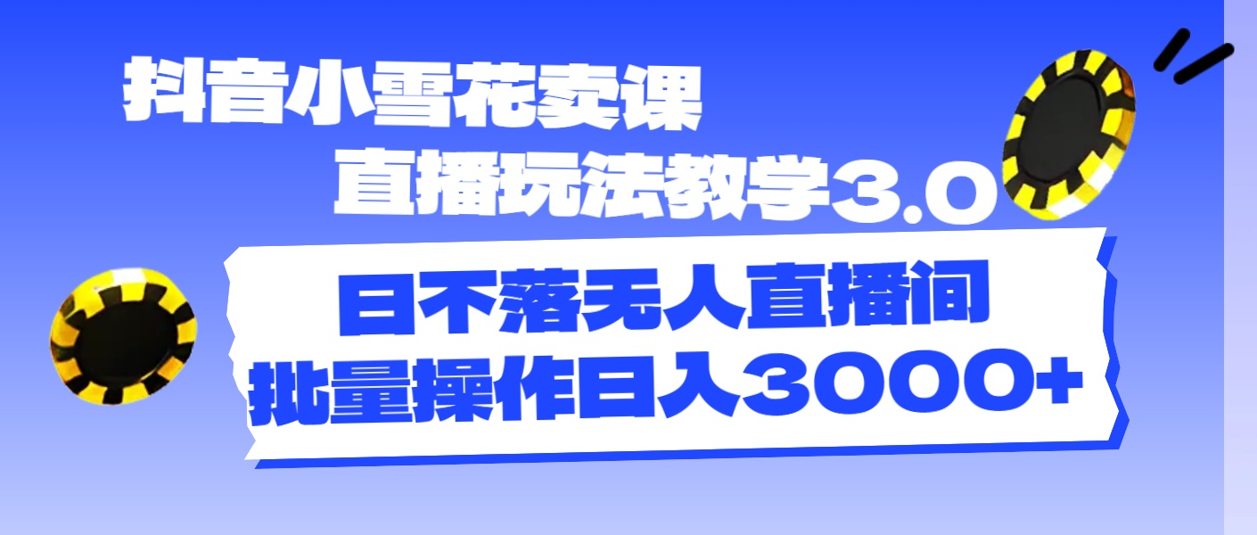 (11595期)抖音小雪花卖课直播玩法教学3.0,日不落无人直播间,批量操作日入3000+-阳明聊项目