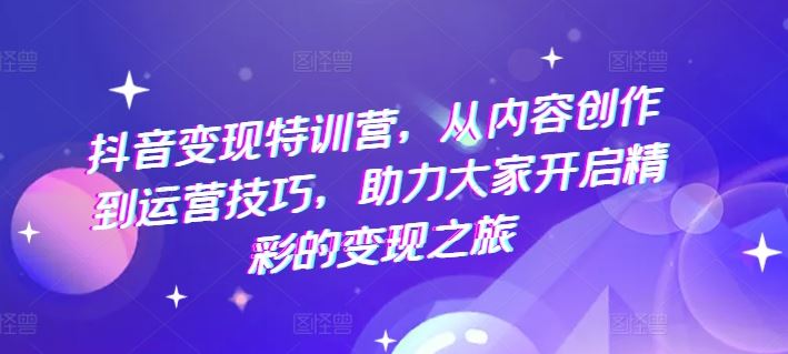 抖音变现特训营，从内容创作到运营技巧，助力大家开启精彩的变现之旅-阳明聊项目