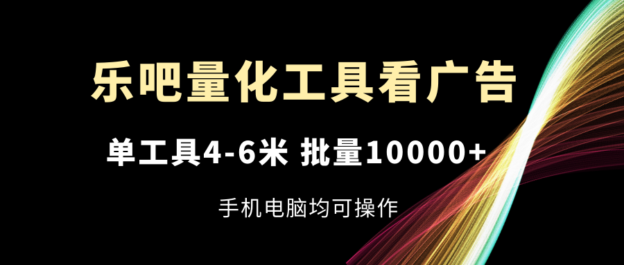 乐吧量化工具看广告，单工具4-6米，批量10000+，手机电脑均可操作-阳明聊项目
