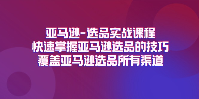 （11620期）亚马逊-选品实战课程，快速掌握亚马逊选品的技巧，覆盖亚马逊选品所有渠道-阳明聊项目