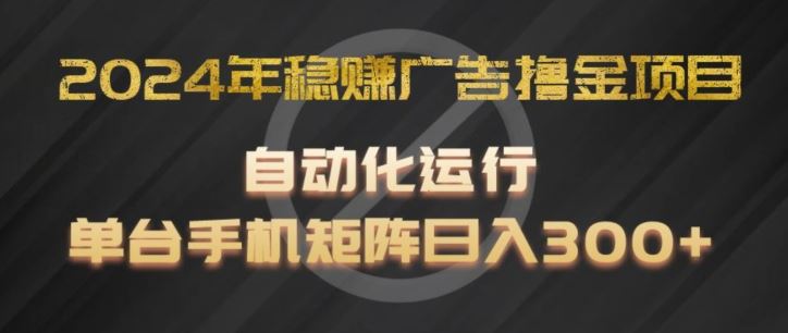 2024年稳赚广告撸金项目，全程自动化运行，单台手机就可以矩阵操作，日入300+【揭秘】-阳明聊项目