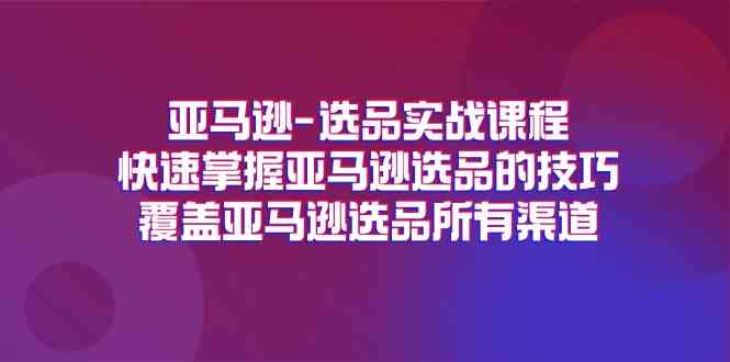 亚马逊选品实战课程,快速掌握亚马逊选品的技巧,覆盖亚马逊选品所有渠道-阳明聊项目