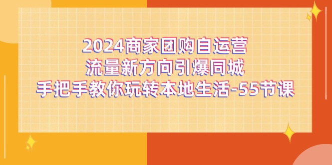 （11655期）2024商家团购-自运营流量新方向引爆同城，手把手教你玩转本地生活-55节课-阳明聊项目