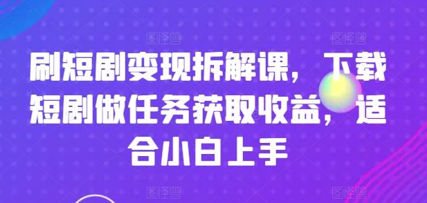 刷短剧变现拆解课，下载短剧做任务获取收益，适合小白上手-阳明聊项目