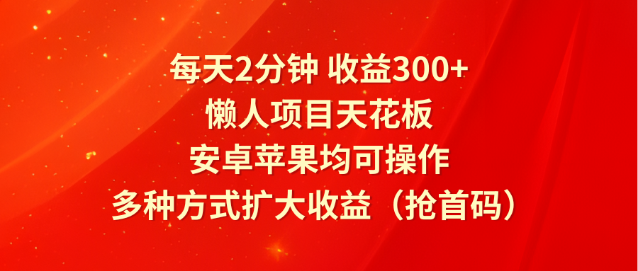 每天2分钟收益300+，懒人项目天花板，安卓苹果均可操作，多种方式扩大收益（抢首码）-阳明聊项目