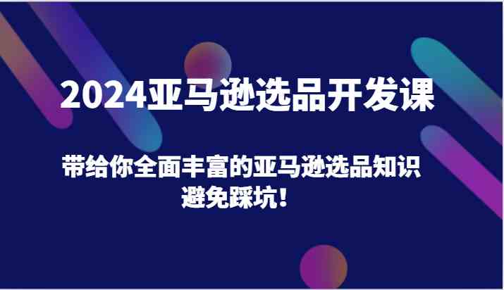 2024亚马逊选品开发课，带给你全面丰富的亚马逊选品知识，避免踩坑！-阳明聊项目