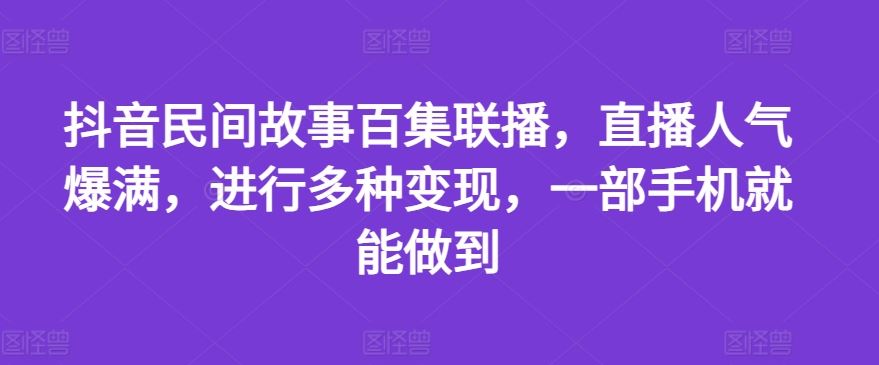 抖音民间故事百集联播，直播人气爆满，进行多种变现，一部手机就能做到【揭秘】-阳明聊项目