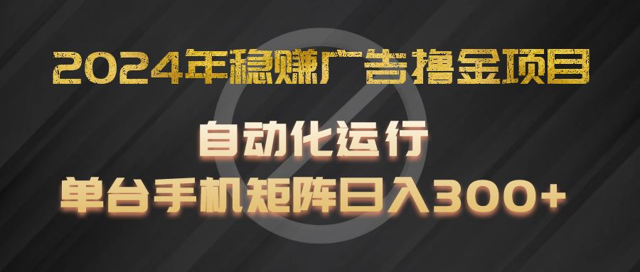 2024年稳赚广告撸金项目，全程自动化运行，单台手机就可以矩阵操作，日入300+-阳明聊项目