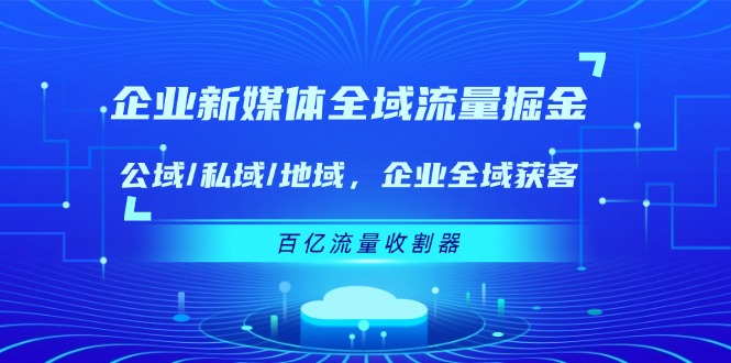 企业新媒体全域流量掘金：公域/私域/地域 企业全域获客 百亿流量收割器-阳明聊项目