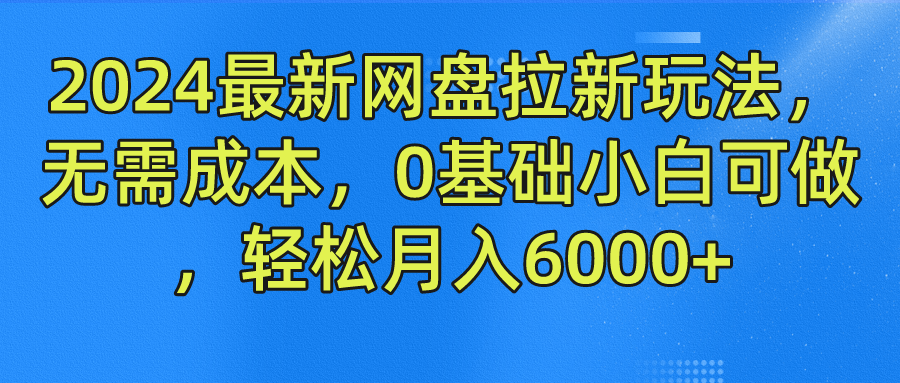 2024最新网盘拉新玩法，无需成本，0基础小白可做，轻松月入6000+-阳明聊项目