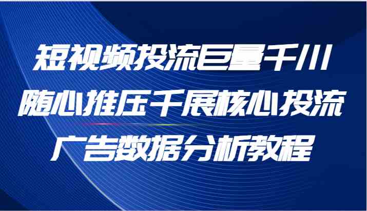 短视频投流巨量千川随心推压千展核心投流广告数据分析教程（65节）-阳明聊项目