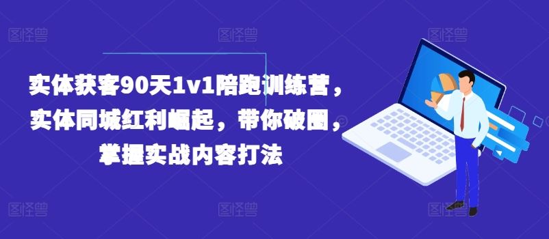 实体获客90天1v1陪跑训练营,实体同城红利崛起,带你破圈,掌握实战内容打法-阳明聊项目