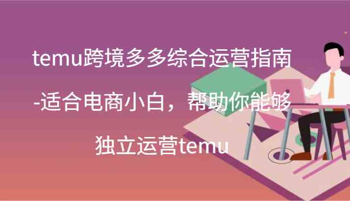 temu跨境多多综合运营指南-适合电商小白，帮助你能够独立运营temu(44节)-阳明聊项目