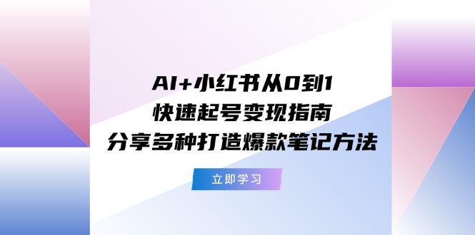 AI+小红书从0到1快速起号变现指南：分享多种打造爆款笔记方法-阳明聊项目
