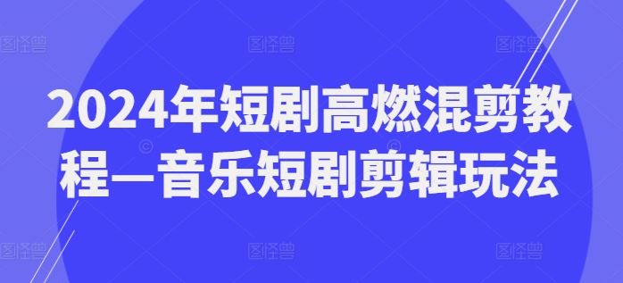 2024年短剧高燃混剪教程—音乐短剧剪辑玩法-阳明聊项目