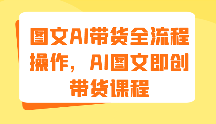 图文AI带货全流程操作,AI图文即创带货课程(9节)-阳明聊项目