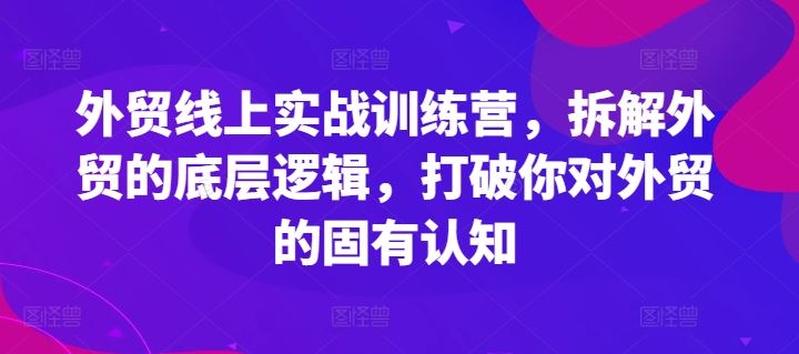 外贸线上实战训练营，拆解外贸的底层逻辑，打破你对外贸的固有认知-阳明聊项目