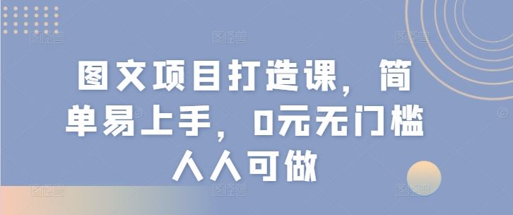 图文项目打造课，简单易上手，0元无门槛人人可做-阳明聊项目