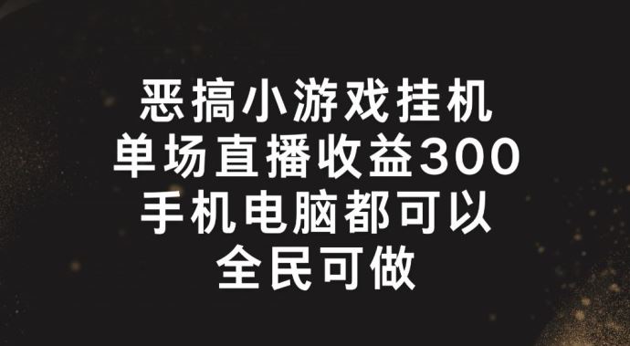 恶搞小游戏挂机,单场直播300+,全民可操作【揭秘】-阳明聊项目