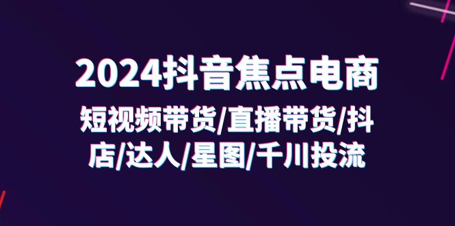 （11794期）2024抖音-焦点电商：短视频带货/直播带货/抖店/达人/星图/千川投流/32节课-阳明聊项目
