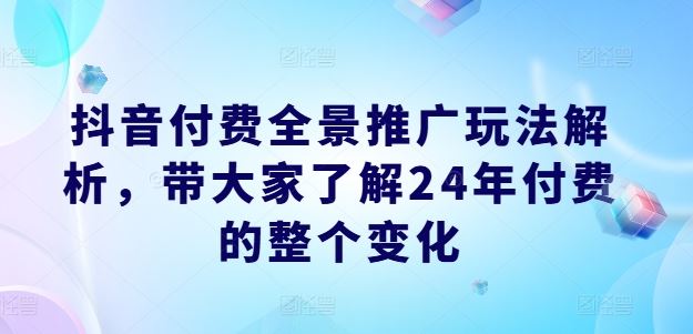 抖音付费全景推广玩法解析,带大家了解24年付费的整个变化-阳明聊项目