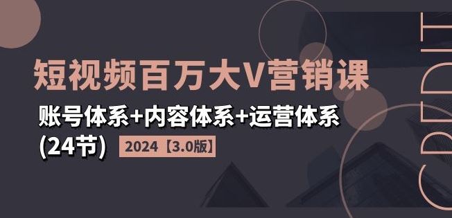 2024短视频百万大V营销课【3.0版】账号体系+内容体系+运营体系(24节)-阳明聊项目