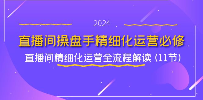直播间操盘手精细化运营必修,直播间精细化运营全流程解读 (11节)-阳明聊项目