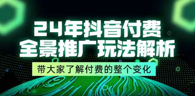 24年抖音付费全景推广玩法解析,带大家了解付费的整个变化 (9节课)-阳明聊项目