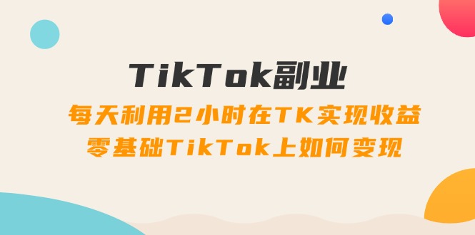 （11826期）TikTok副业：每天利用2小时在TK实现收益，零基础TikTok上如何变现，34节程-阳明聊项目