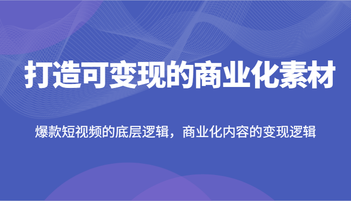 打造可变现的商业化素材，爆款短视频的底层逻辑，商业化内容的变现逻辑-阳明聊项目