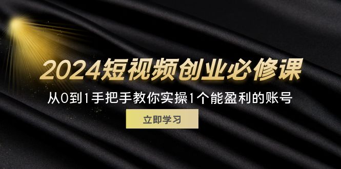 （11846期）2024短视频创业必修课，从0到1手把手教你实操1个能盈利的账号 (32节)-阳明聊项目