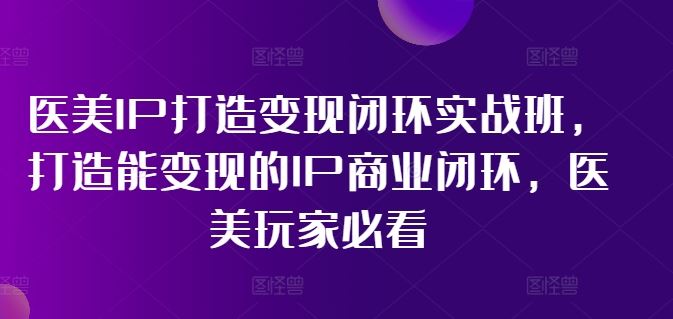 医美IP打造变现闭环实战班，打造能变现的IP商业闭环，医美玩家必看!-阳明聊项目