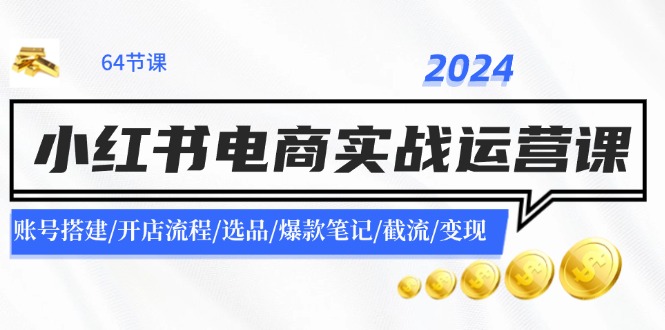 （11827期）2024小红书电商实战运营课：账号搭建/开店流程/选品/爆款笔记/截流/变现-阳明聊项目