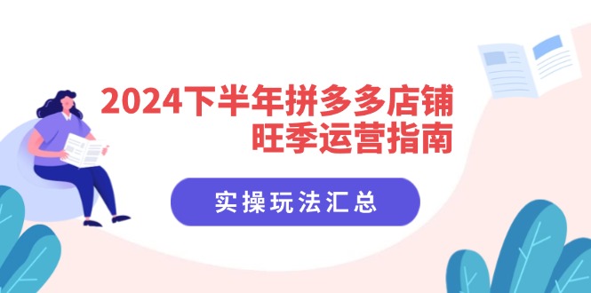 (11876期)2024下半年拼多多店铺旺季运营指南:实操玩法汇总(8节课)-阳明聊项目