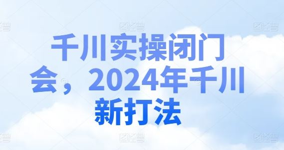 千川实操闭门会，2024年千川新打法-阳明聊项目